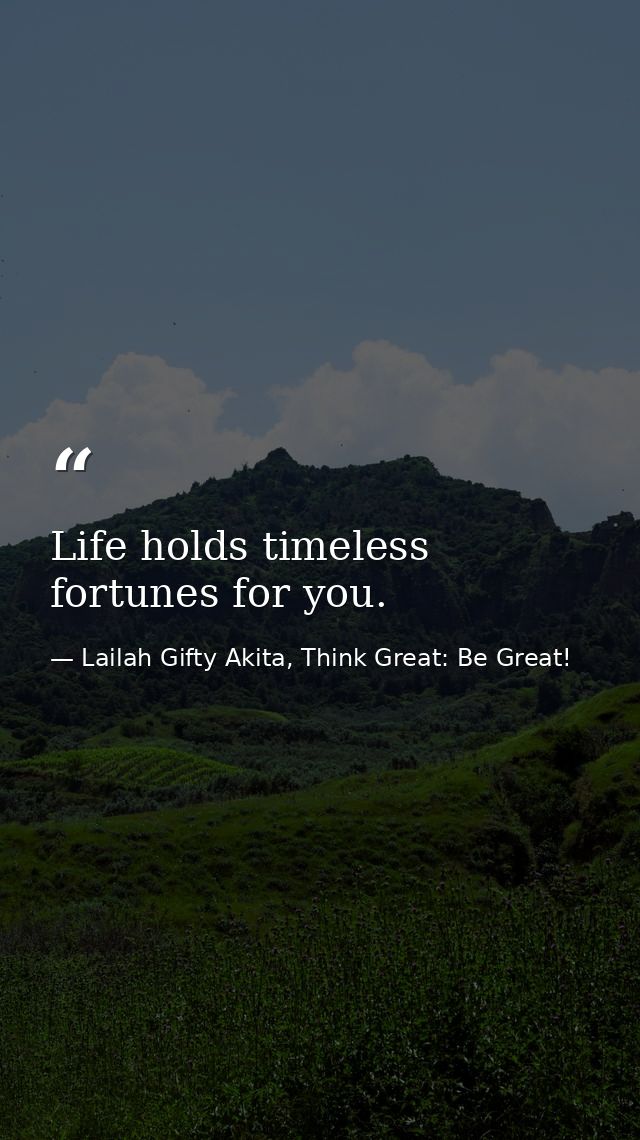 Life holds timeless fortunes for you. — Lailah Gifty Akita, Think Great: Be Great!
