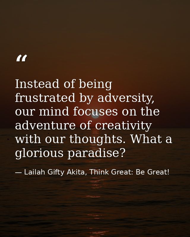 Instead of being frustrated by adversity, our mind focuses on the adventure of creativity with our thoughts. What a glor — Lailah Gifty Akita, Think Great: Be Great!