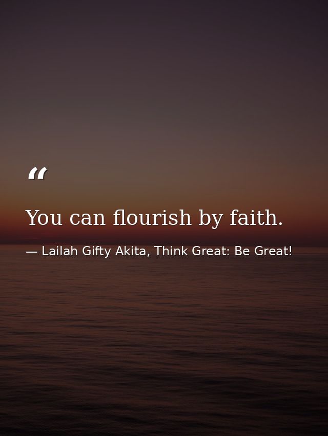 You can flourish by faith. — Lailah Gifty Akita, Think Great: Be Great!