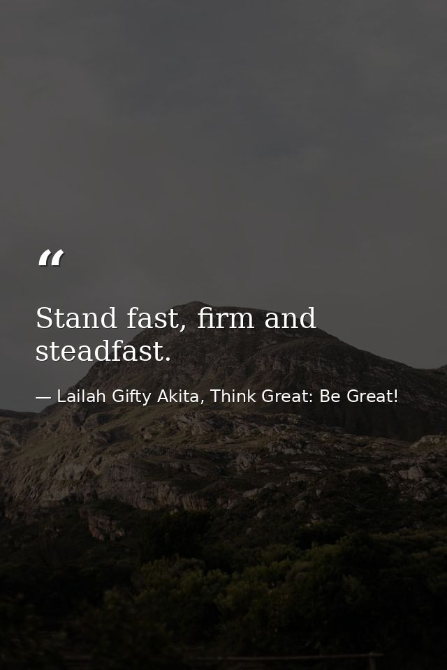 Stand fast, firm and steadfast. — Lailah Gifty Akita, Think Great: Be Great!