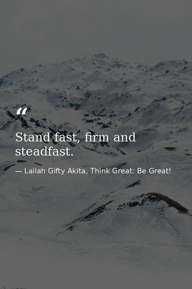 Stand fast, firm and steadfast. — Lailah Gifty Akita, Think Great: Be Great!