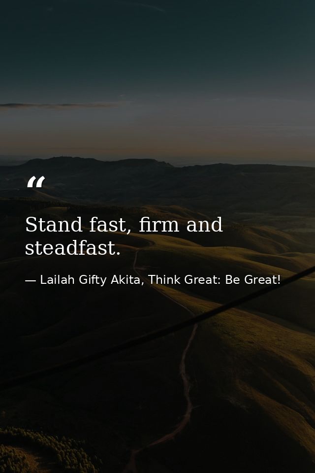 Stand fast, firm and steadfast. — Lailah Gifty Akita, Think Great: Be Great!