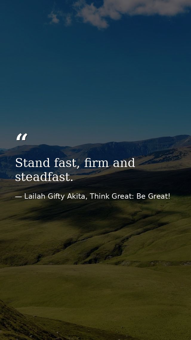 Stand fast, firm and steadfast. — Lailah Gifty Akita, Think Great: Be Great!