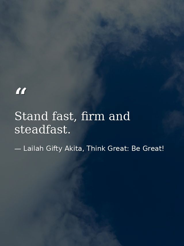 Stand fast, firm and steadfast. — Lailah Gifty Akita, Think Great: Be Great!