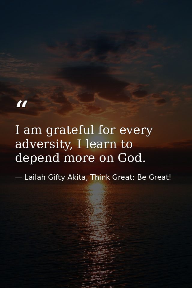 I am grateful for every adversity, I learn to depend more on God. — Lailah Gifty Akita, Think Great: Be Great!