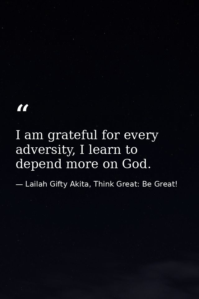 I am grateful for every adversity, I learn to depend more on God. — Lailah Gifty Akita, Think Great: Be Great!