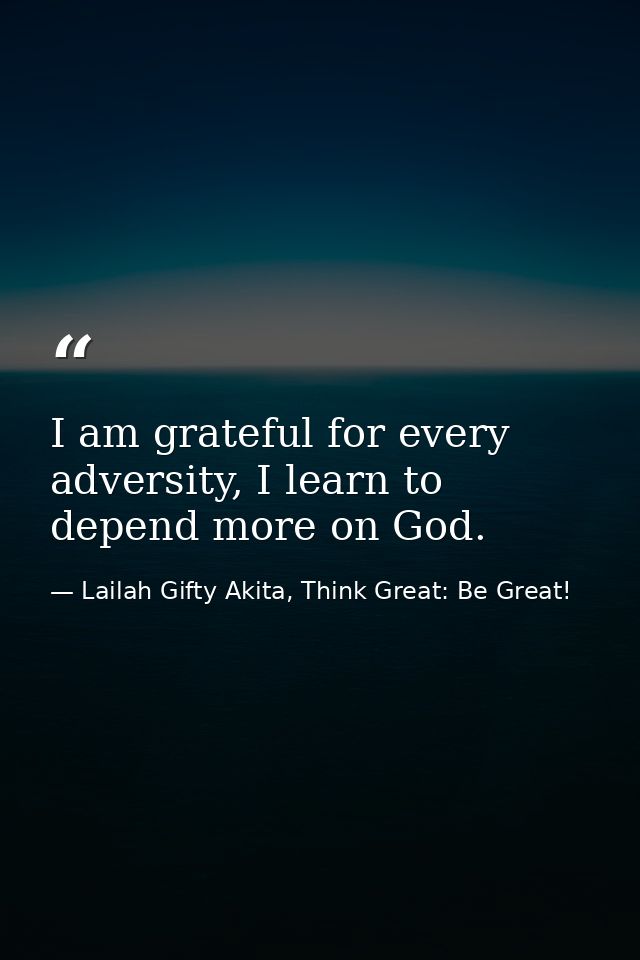 I am grateful for every adversity, I learn to depend more on God. — Lailah Gifty Akita, Think Great: Be Great!