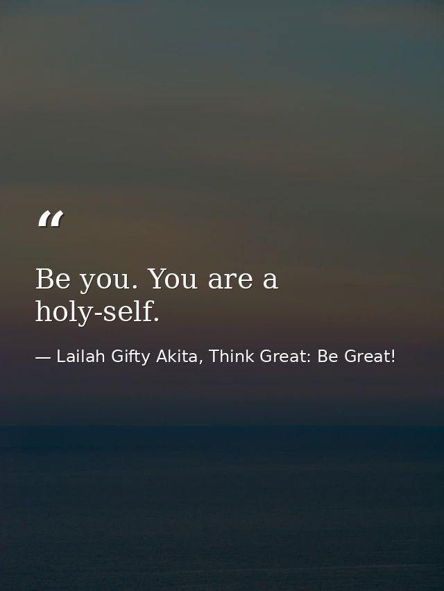 Be you. You are a holy-self. — Lailah Gifty Akita, Think Great: Be Great!