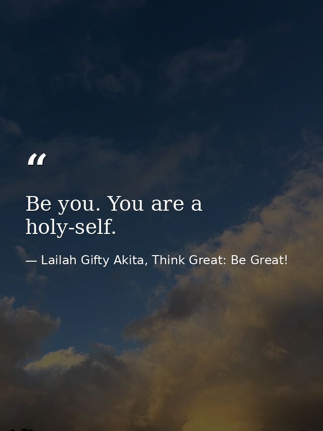 Be you. You are a holy-self. — Lailah Gifty Akita, Think Great: Be Great!