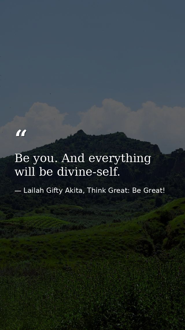 Be you. And everything will be divine-self. — Lailah Gifty Akita, Think Great: Be Great!
