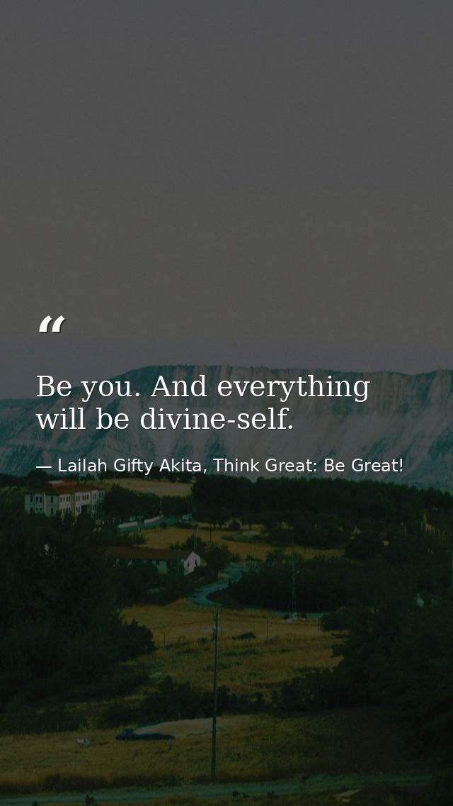 Be you. And everything will be divine-self. — Lailah Gifty Akita, Think Great: Be Great!