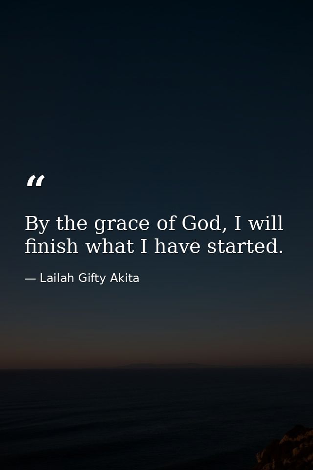By the grace of God, I will finish what I have started. — Lailah Gifty Akita