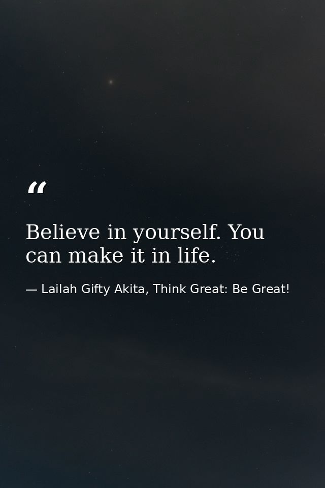 Believe in yourself. You can make it in life. — Lailah Gifty Akita, Think Great: Be Great!