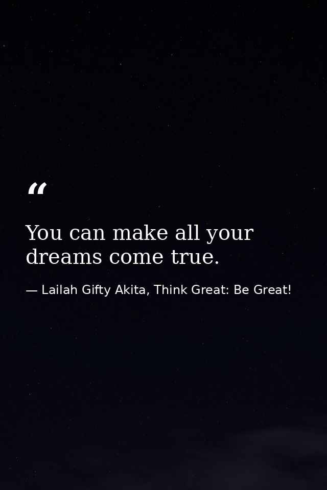 You can make all your dreams come true. — Lailah Gifty Akita, Think Great: Be Great!