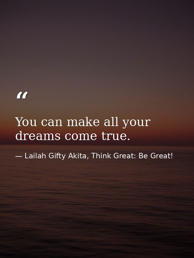 You can make all your dreams come true. — Lailah Gifty Akita, Think Great: Be Great!