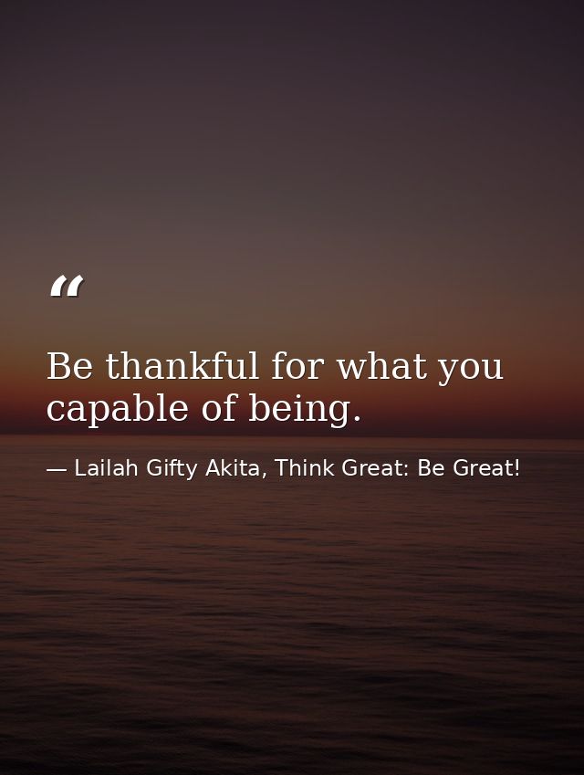 Be thankful for what you capable of being. — Lailah Gifty Akita, Think Great: Be Great!