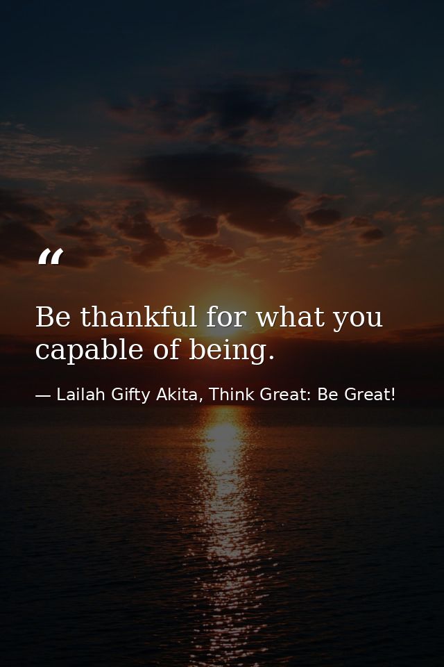 Be thankful for what you capable of being. — Lailah Gifty Akita, Think Great: Be Great!