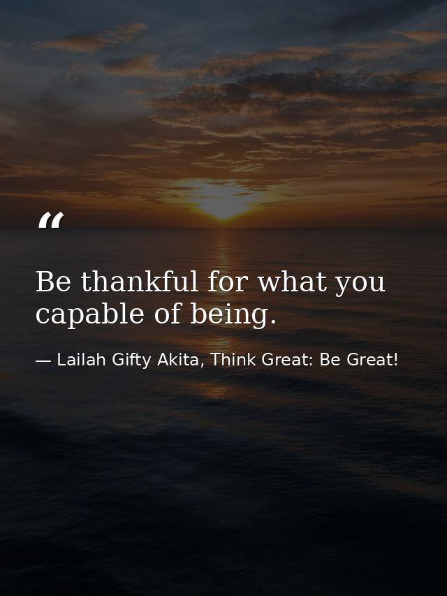 Be thankful for what you capable of being. — Lailah Gifty Akita, Think Great: Be Great!