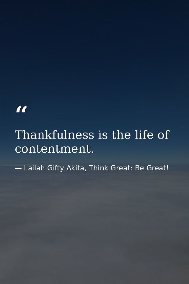 Thankfulness is the life of contentment. — Lailah Gifty Akita, Think Great: Be Great!