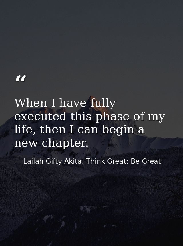 When I have fully executed this phase of my life, then I can begin a new chapter. — Lailah Gifty Akita, Think Great: Be Great!