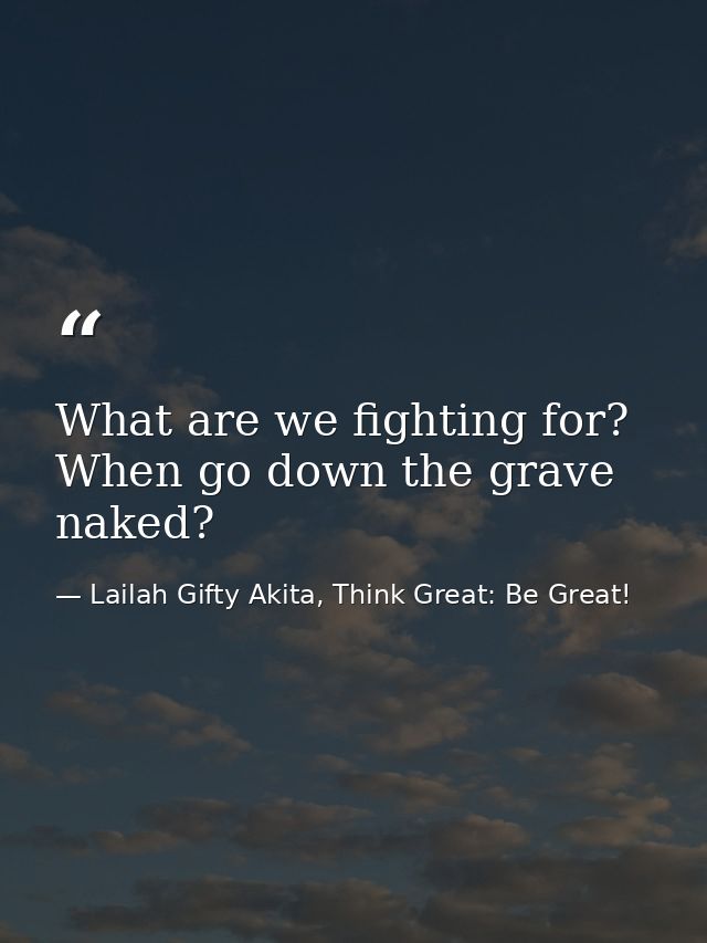 What are we fighting for? When go down the grave naked? — Lailah Gifty Akita, Think Great: Be Great!