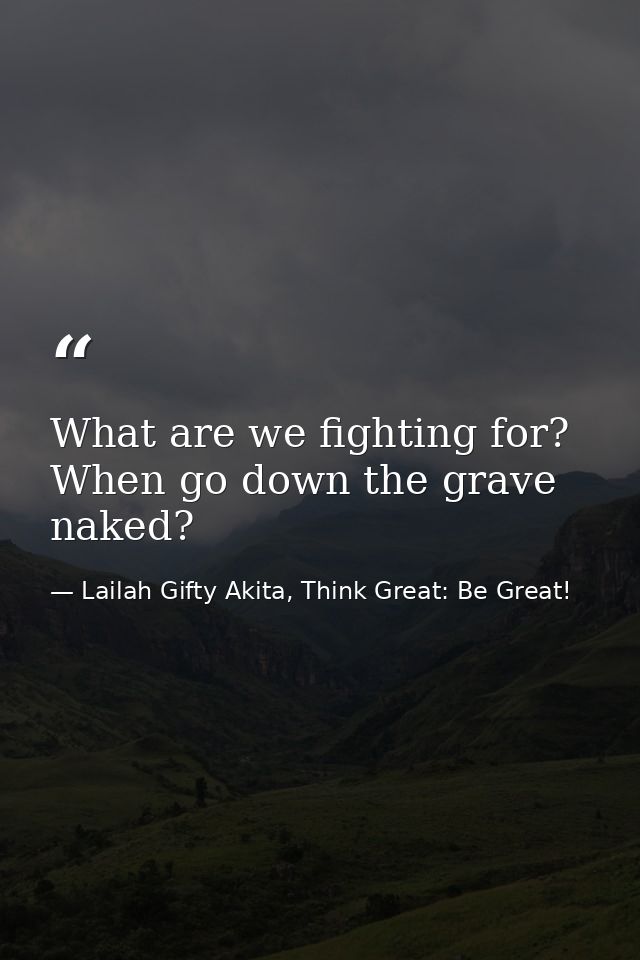 What are we fighting for? When go down the grave naked? — Lailah Gifty Akita, Think Great: Be Great!