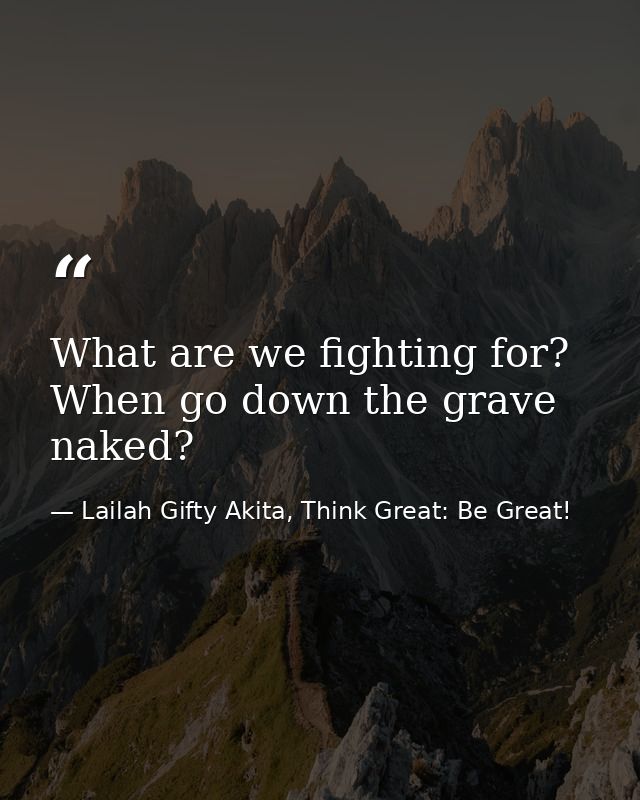 What are we fighting for? When go down the grave naked? — Lailah Gifty Akita, Think Great: Be Great!