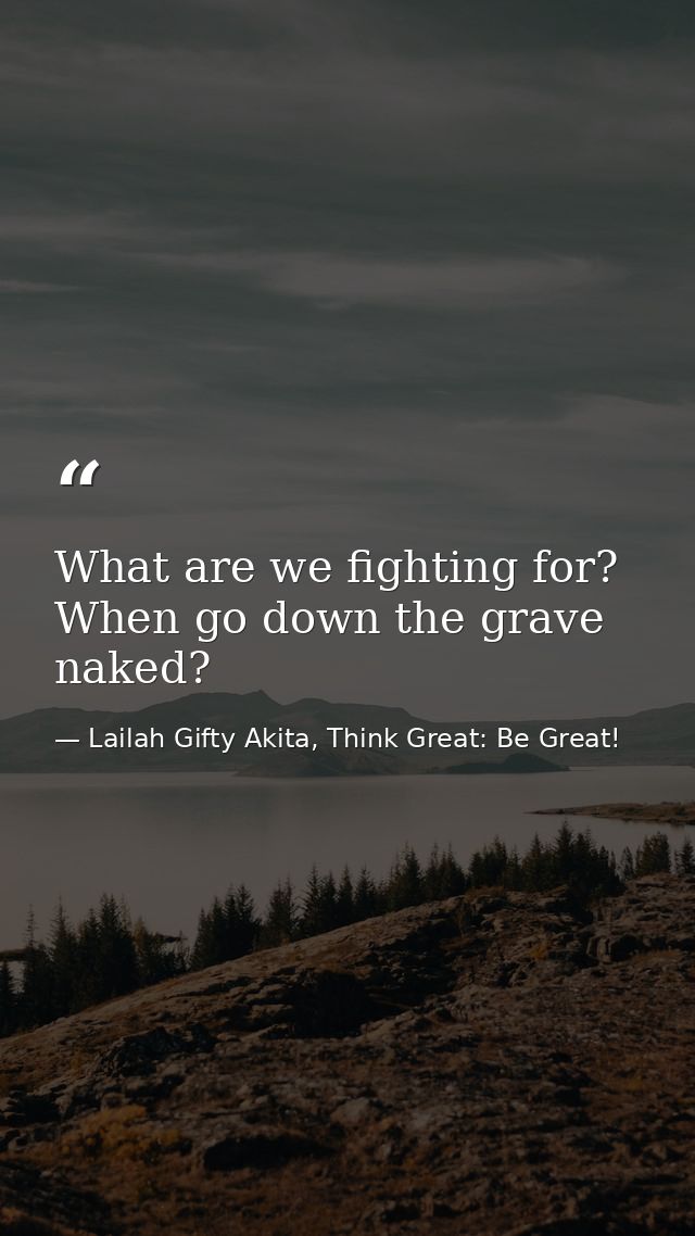 What are we fighting for? When go down the grave naked? — Lailah Gifty Akita, Think Great: Be Great!