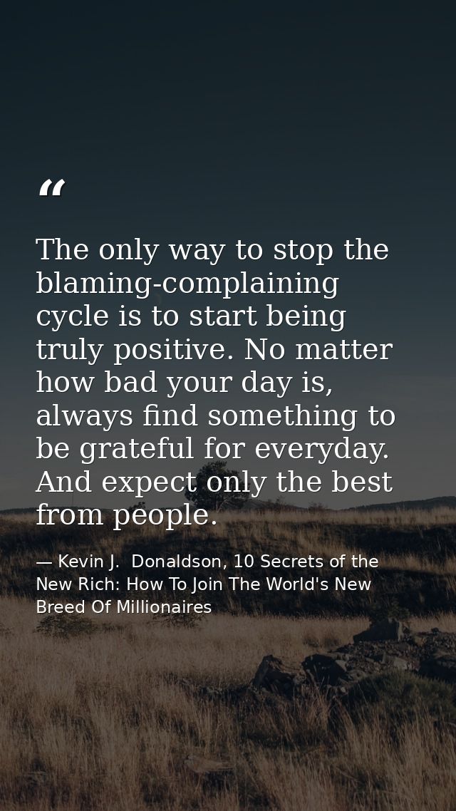 The only way to stop the blaming-complaining cycle is to start being truly positive. No matter how bad your day is, alwa — Kevin J.  Donaldson, 10 Secrets of the New Rich: How To Join The World's New Breed Of Millionaires