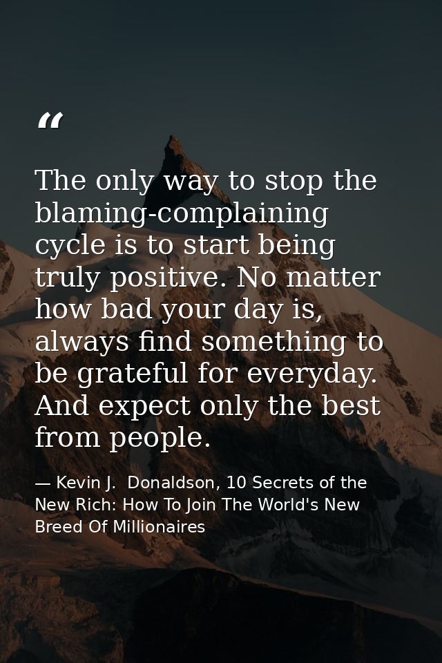 The only way to stop the blaming-complaining cycle is to start being truly positive. No matter how bad your day is, alwa — Kevin J.  Donaldson, 10 Secrets of the New Rich: How To Join The World's New Breed Of Millionaires