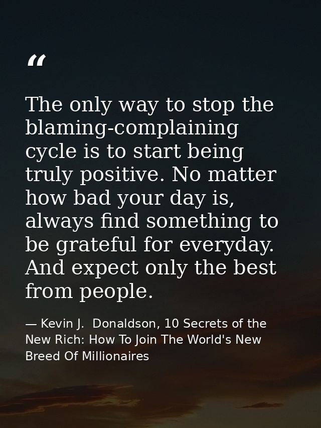 The only way to stop the blaming-complaining cycle is to start being truly positive. No matter how bad your day is, alwa — Kevin J.  Donaldson, 10 Secrets of the New Rich: How To Join The World's New Breed Of Millionaires