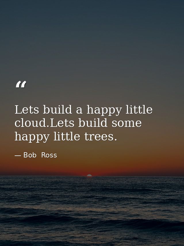 Lets build a happy little cloud.Lets build some happy little trees. — Bob  Ross