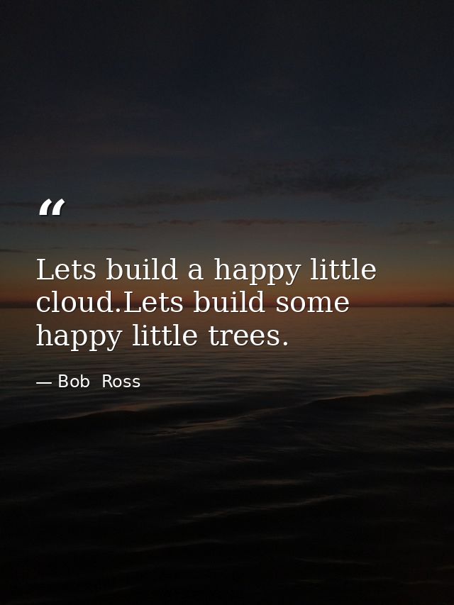 Lets build a happy little cloud.Lets build some happy little trees. — Bob  Ross