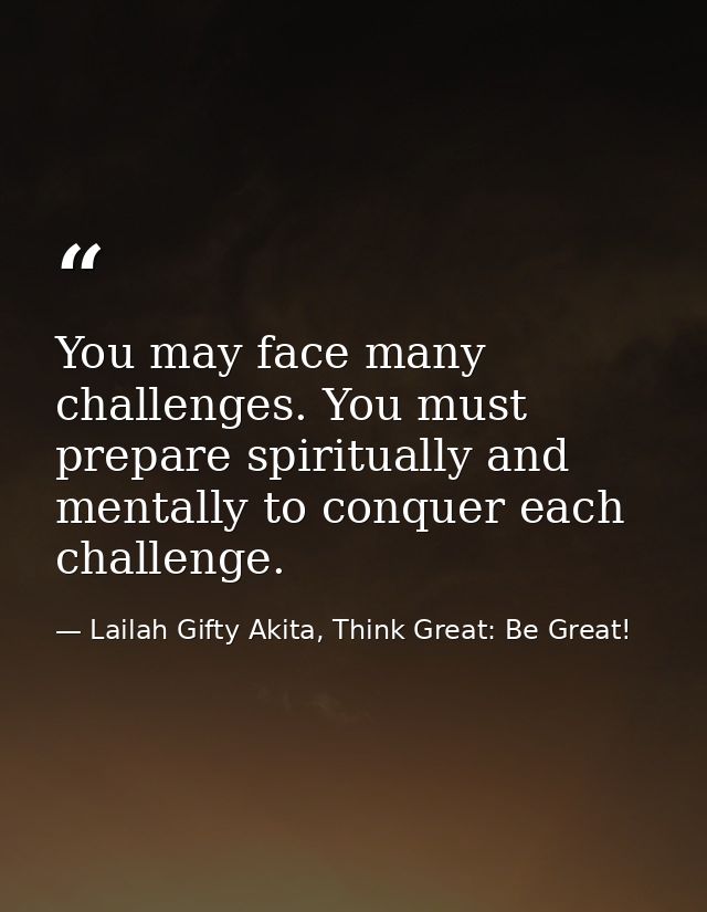You may face many challenges. You must prepare spiritually and mentally to conquer each challenge. — Lailah Gifty Akita, Think Great: Be Great!