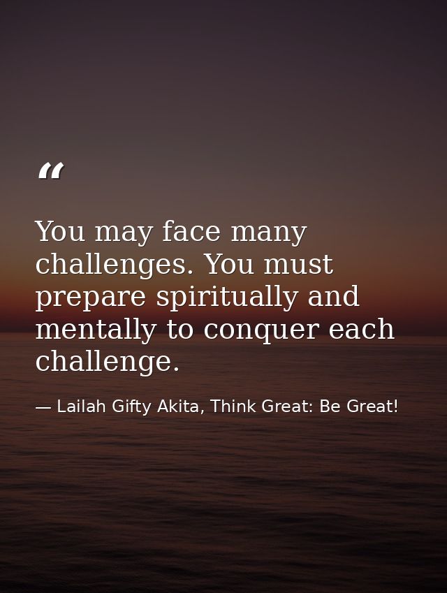 You may face many challenges. You must prepare spiritually and mentally to conquer each challenge. — Lailah Gifty Akita, Think Great: Be Great!