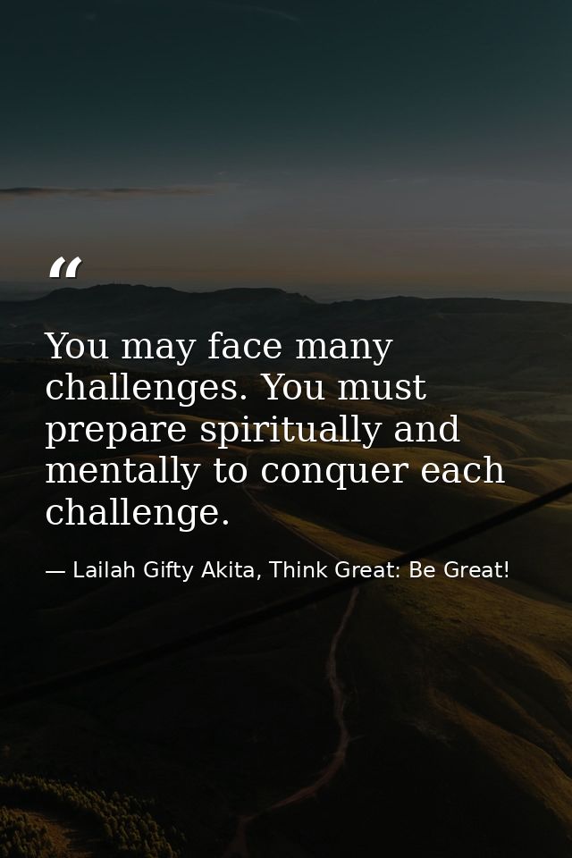You may face many challenges. You must prepare spiritually and mentally to conquer each challenge. — Lailah Gifty Akita, Think Great: Be Great!