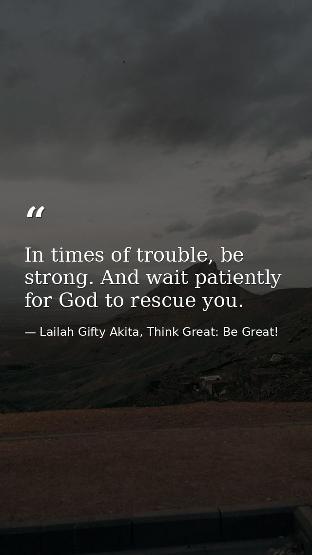 In times of trouble, be strong. And wait patiently for God to rescue you. — Lailah Gifty Akita, Think Great: Be Great!