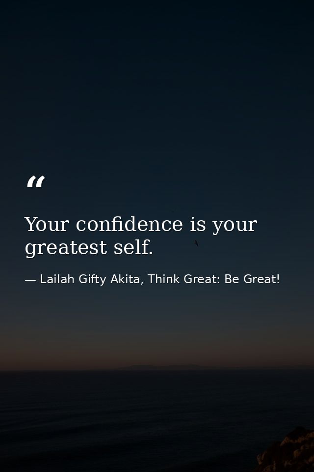 Your confidence is your greatest self. — Lailah Gifty Akita, Think Great: Be Great!
