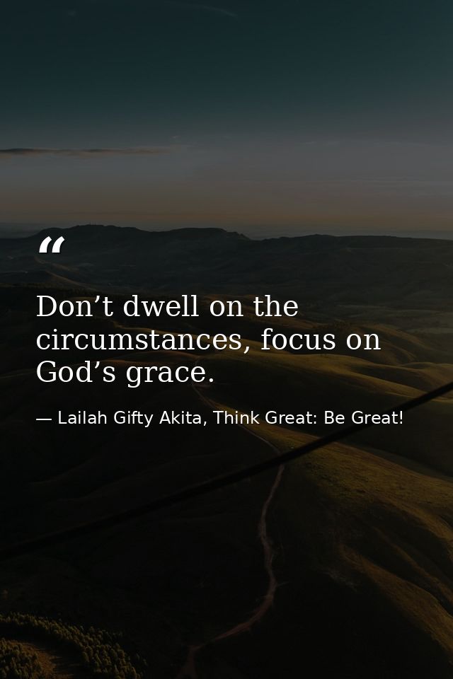 Don’t dwell on the circumstances, focus on God’s grace. — Lailah Gifty Akita, Think Great: Be Great!