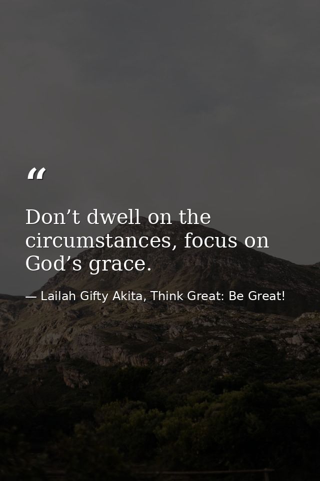 Don’t dwell on the circumstances, focus on God’s grace. — Lailah Gifty Akita, Think Great: Be Great!
