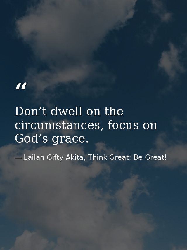 Don’t dwell on the circumstances, focus on God’s grace. — Lailah Gifty Akita, Think Great: Be Great!