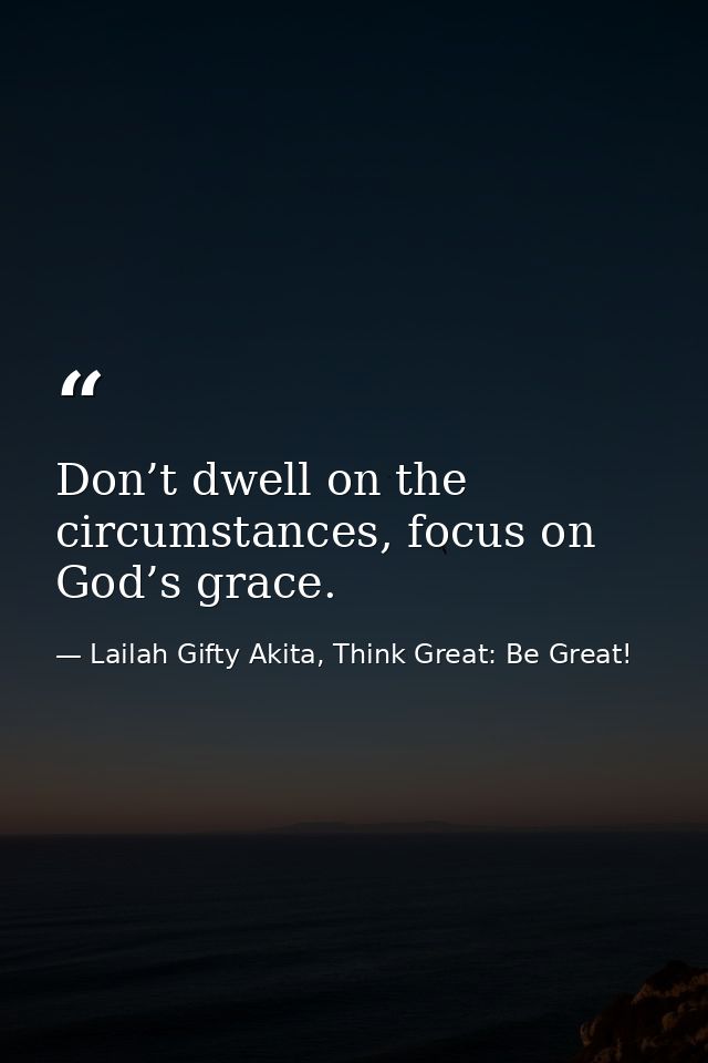 Don’t dwell on the circumstances, focus on God’s grace. — Lailah Gifty Akita, Think Great: Be Great!