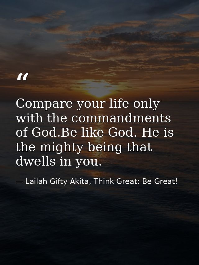 Compare your life only with the commandments of God.Be like God. He is the mighty being that dwells in you. — Lailah Gifty Akita, Think Great: Be Great!