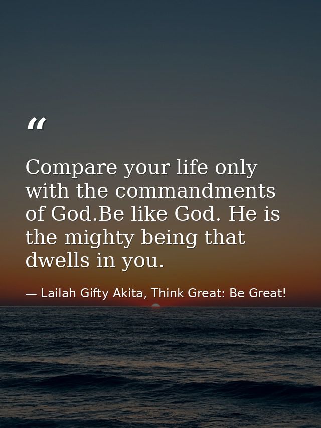 Compare your life only with the commandments of God.Be like God. He is the mighty being that dwells in you. — Lailah Gifty Akita, Think Great: Be Great!