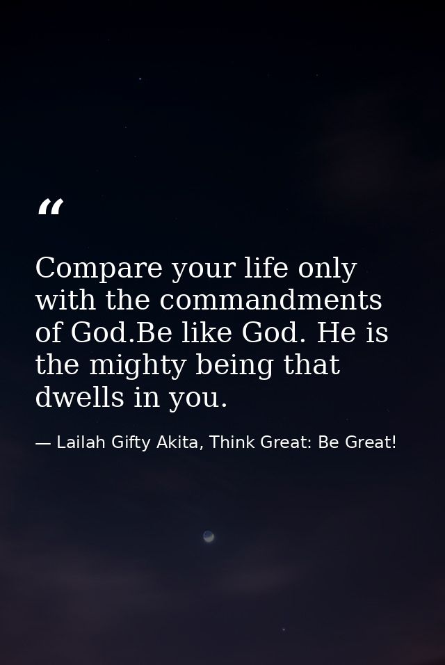 Compare your life only with the commandments of God.Be like God. He is the mighty being that dwells in you. — Lailah Gifty Akita, Think Great: Be Great!