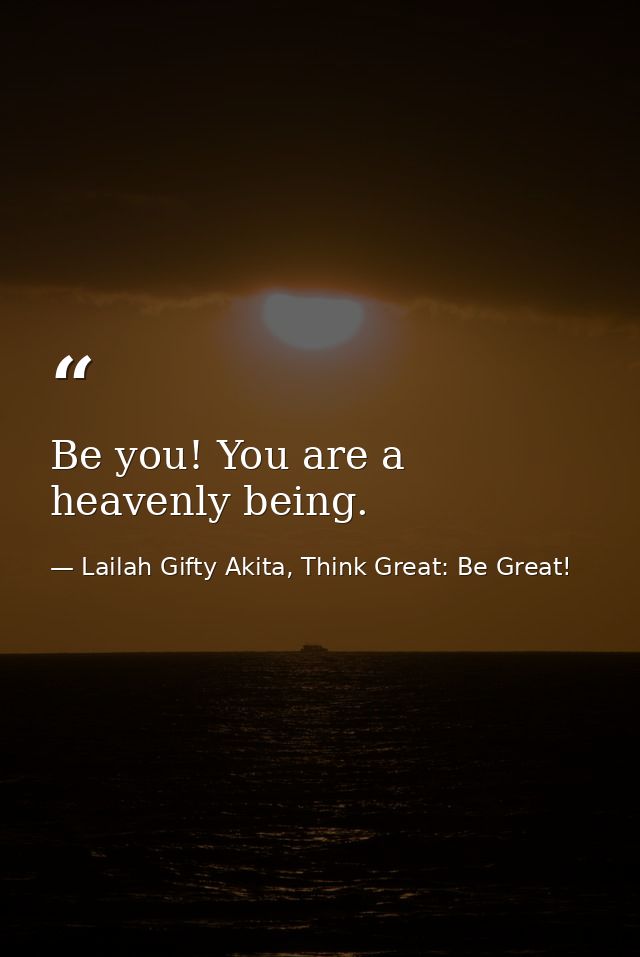 Be you! You are a heavenly being. — Lailah Gifty Akita, Think Great: Be Great!