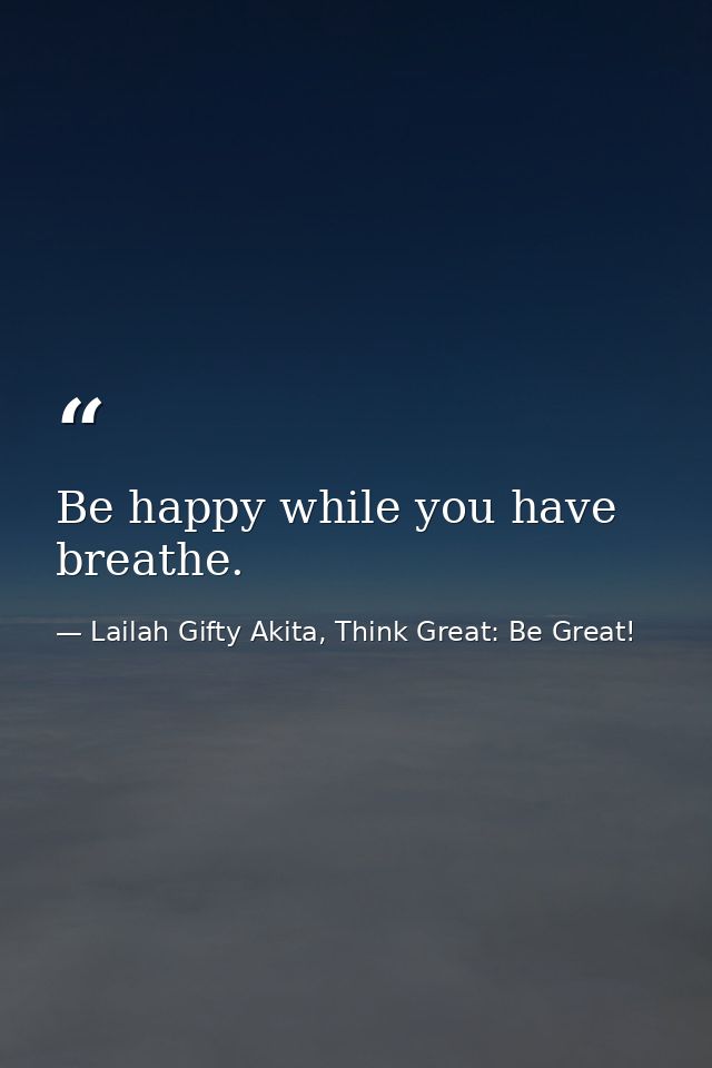 Be happy while you have breathe. — Lailah Gifty Akita, Think Great: Be Great!