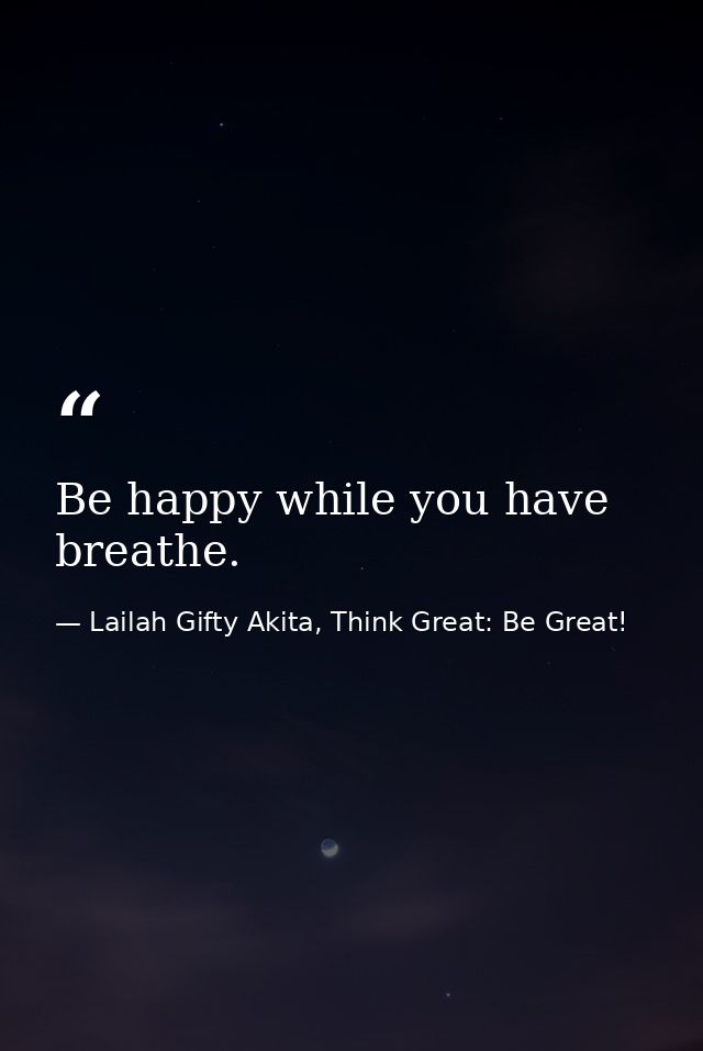 Be happy while you have breathe. — Lailah Gifty Akita, Think Great: Be Great!