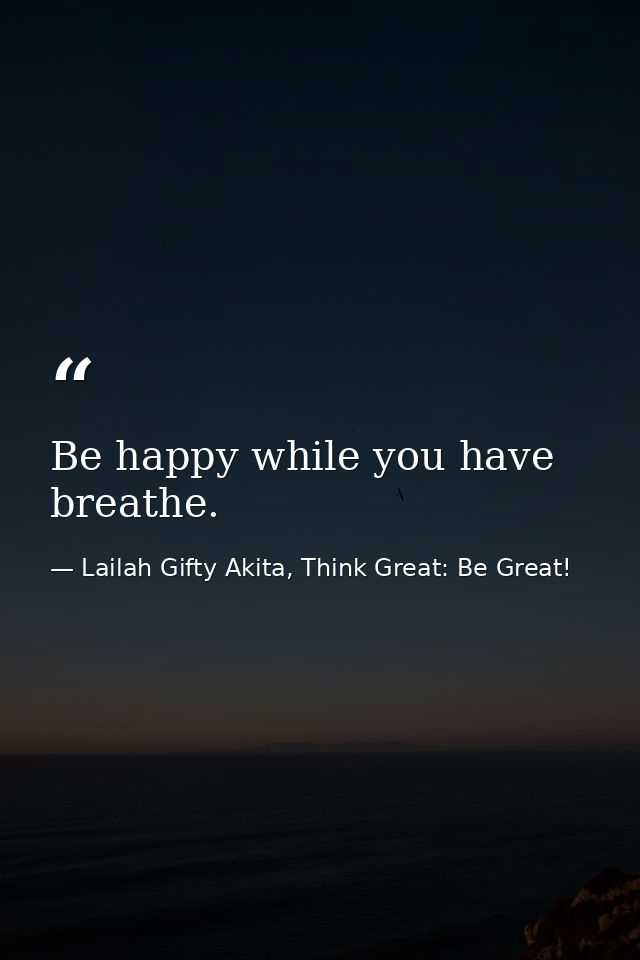 Be happy while you have breathe. — Lailah Gifty Akita, Think Great: Be Great!