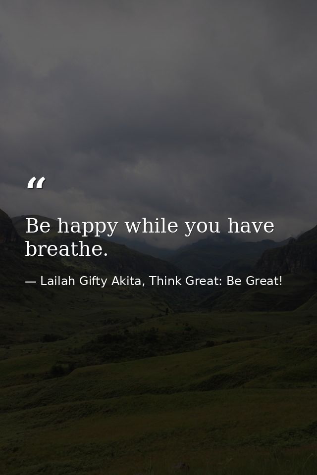 Be happy while you have breathe. — Lailah Gifty Akita, Think Great: Be Great!